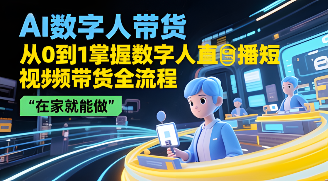 AI数字人带货，从0到1掌握数字人直播短视频带货全流程，‘在家就能做‘