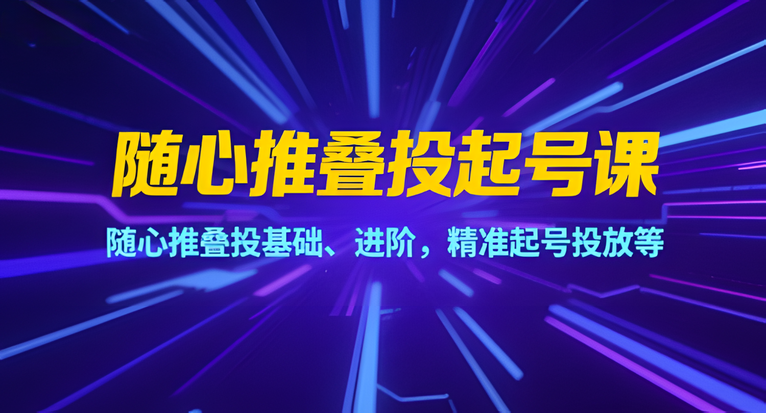 随心推叠投起号课，随心推叠投基础、进阶，精准起号投放等