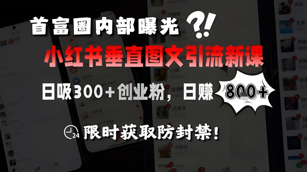 首富圈内部曝光小红书垂直图文引流新课,日吸300+创业粉,日入8张+,限时获取防封禁