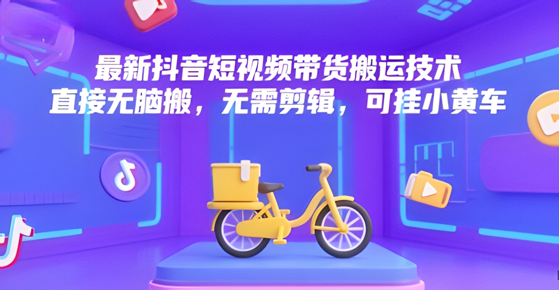 最新抖音短视频带货搬运技术,直接无脑搬,无需剪辑,可挂小黄车