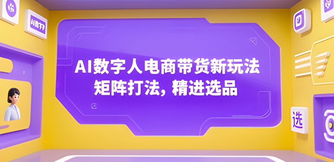AI数字人电商带货新玩法,矩阵打法,精进选品