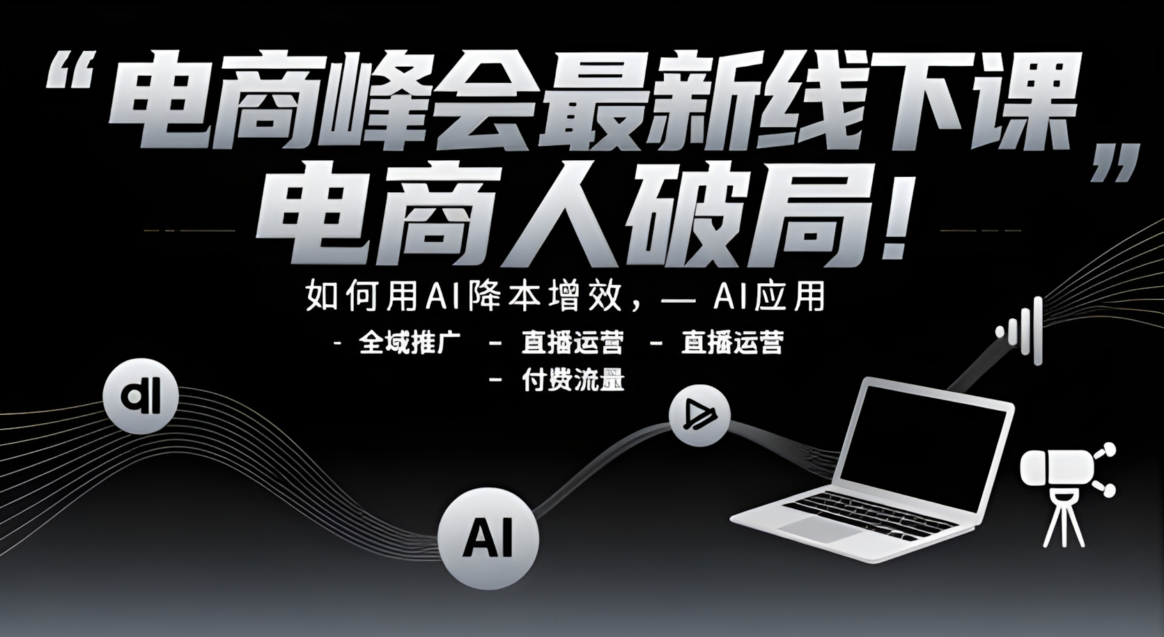 电商峰会最新线下课,电商人破局,如何用AI降本增效,AI应用-全域推广-直播运营-付费流量