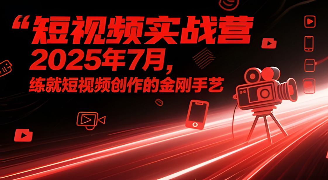 短视频实战营2025年7月,练就短视频创作的金刚手艺