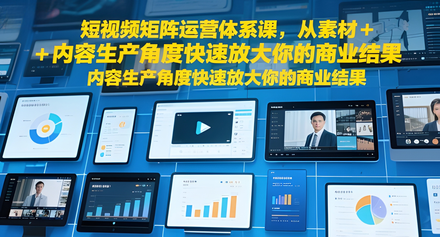 短视频矩阵运营体系课,从素材+内容生产角度快速放大你的商业结果