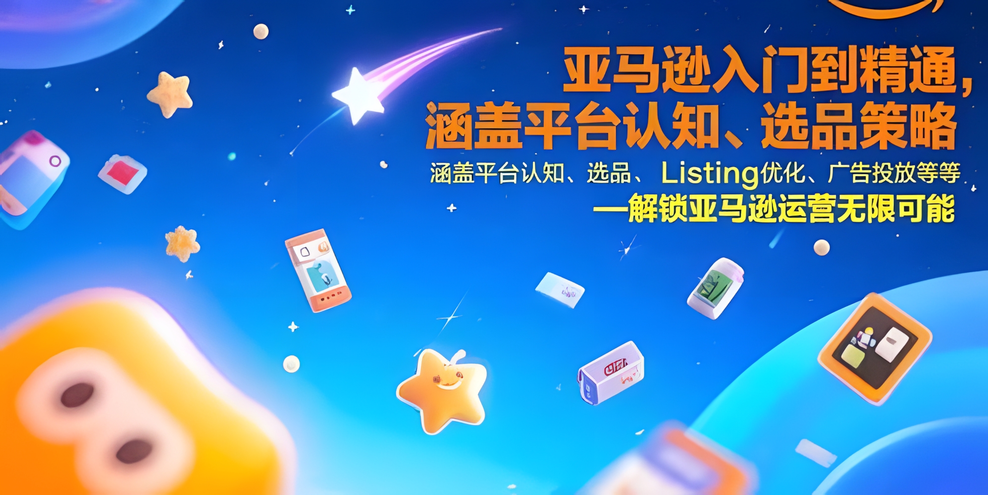 亚马逊入门到精通,涵盖平台认知、选品策略、Listing优化、广告投放