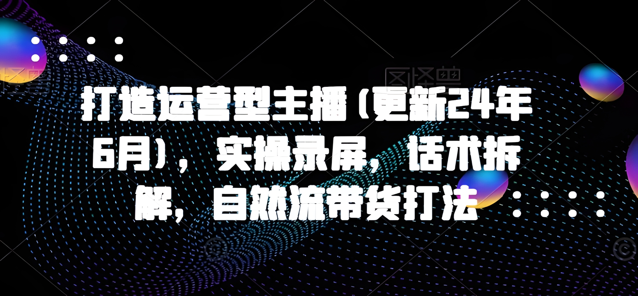 打造运营型主播,实操录屏,话术拆解,自然流带货打法(更新25年7月)