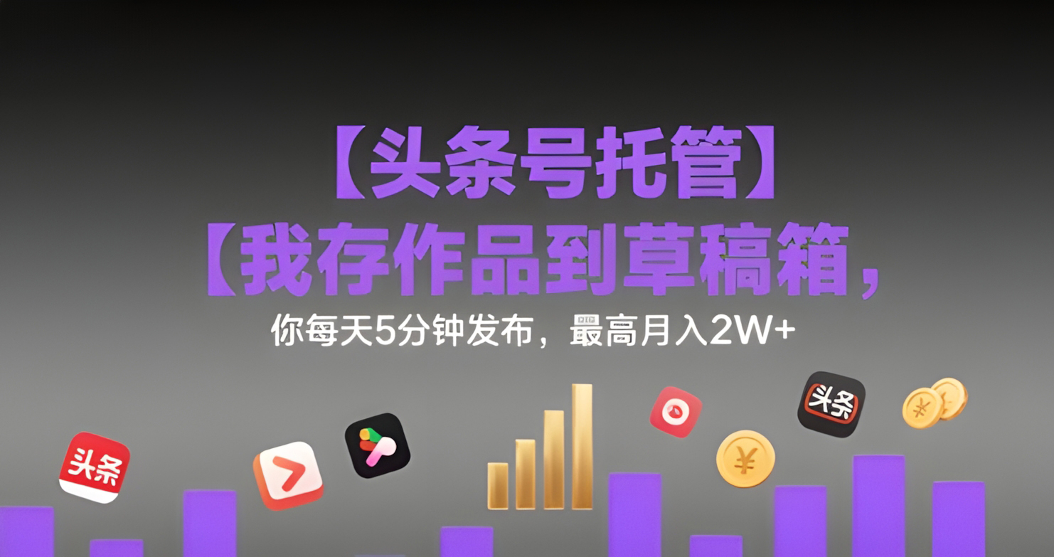 头条号托管,我存作品到草稿箱,你每天5分钟发布,最高月入2W+【揭秘】