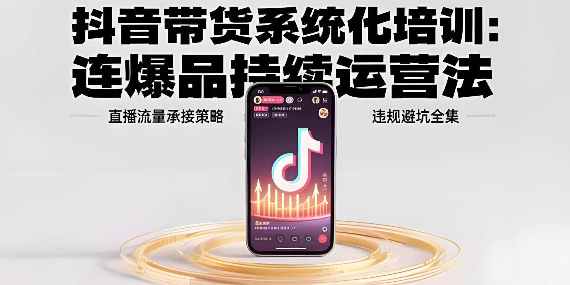 抖音带货系统化培训:连爆品持续运营法,直播流量承接策略,违规避坑全集
