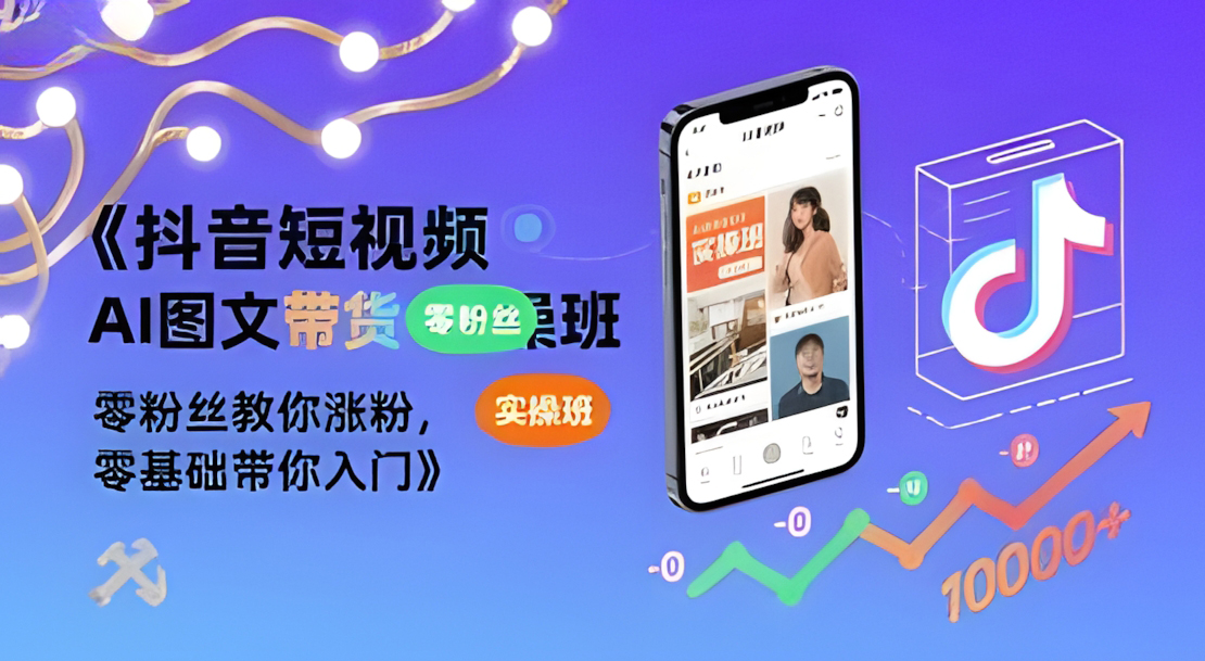 抖音短视频AI图文带货实操班,零粉丝教你涨粉,零基础带你入门
