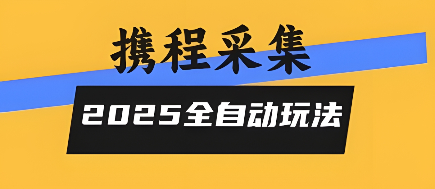2025携程信息采集全自动玩法,高单价,零人工,全天开干