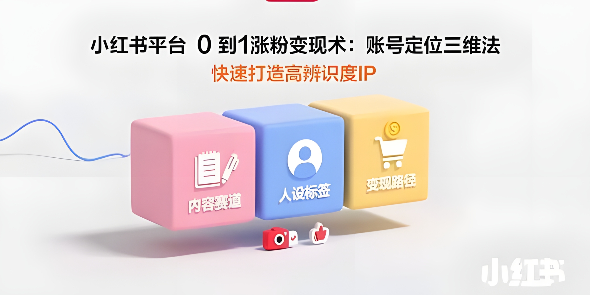 小红书平台0到1涨粉变现术:账号定位三维法,快速打造高辨识度IP