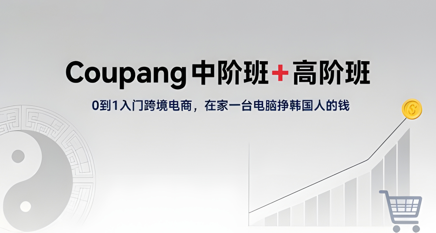 Coupang中阶班+高阶班,0到1入门跨境电商,在家一台电脑挣韩国人的钱