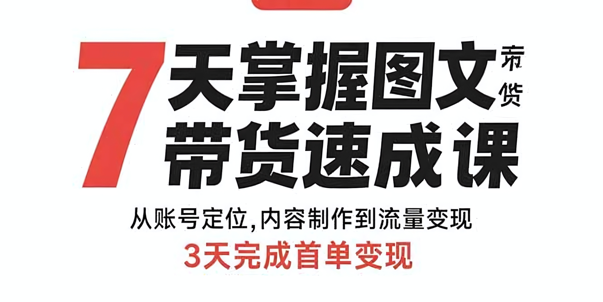 7天掌握图文带货速成课:从账号定位,内容制作到流量变现,3天完成首单变现