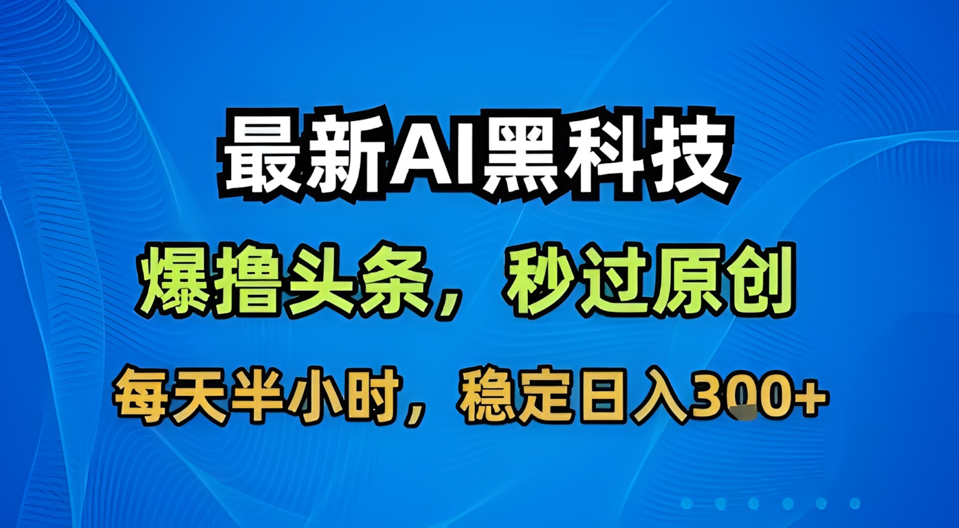 最新AI黑科技软件撸头条搬运,无需任何指令,秒过原创,每天半小时,稳定日入3张
